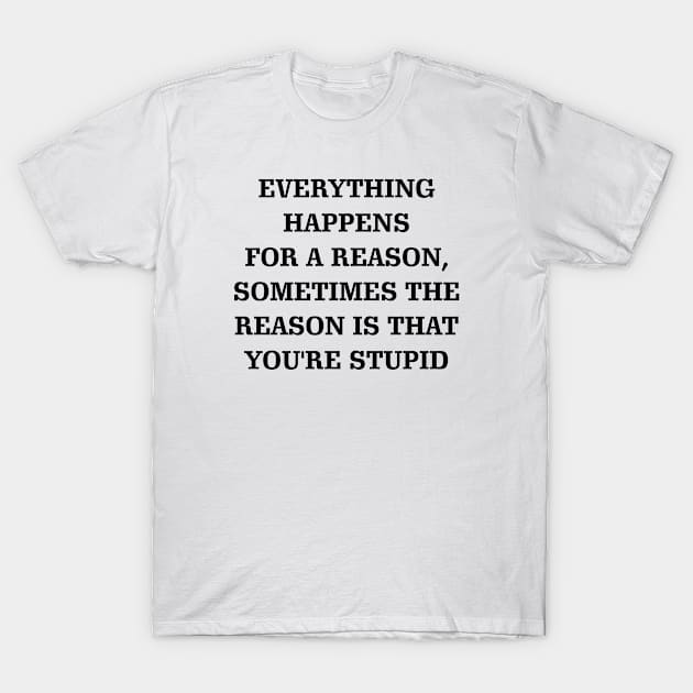 Everything Happens for a Reason, Sometimes The Reasons is that You're Stupid T-Shirt by cecatto1994